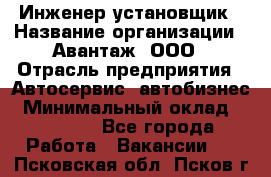 Инженер-установщик › Название организации ­ Авантаж, ООО › Отрасль предприятия ­ Автосервис, автобизнес › Минимальный оклад ­ 40 000 - Все города Работа » Вакансии   . Псковская обл.,Псков г.